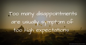 Too many disappointments are usually symptom of too high expectations.