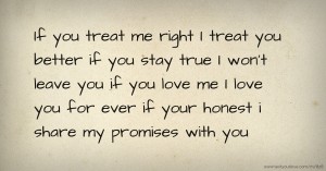 If you treat me right I treat you better if you stay true I won't leave you if you love me I love you for ever if your honest i share my promises with you