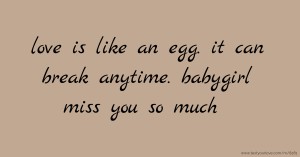 love is like an egg. it can break anytime. babygirl miss you so much.