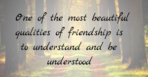 One of the most beautiful qualities of friendship is to understand and be understood.