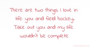 There are two things I love in life: you and field hockey. Take out you and my life wouldn't be complete