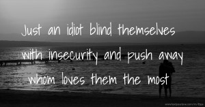 Just an idiot blind themselves with insecurity and push away whom loves them the most.