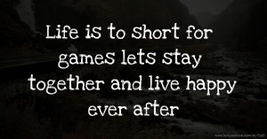 Life is to short for games lets stay together and live happy ever after