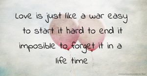 Love is just like a war easy to start it hard to end it imposible to forget it in a life time