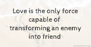 Love is the only force capable of transforming an enemy into friend.