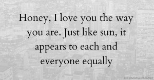 Honey, I love you the way you are. Just like sun, it appears to each and everyone equally.