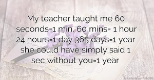 My teacher taught me 60 seconds=1 min, 60 mins= 1 hour 24 hours=1 day 365 days=1 year she could have simply said 1 sec without you=1 year