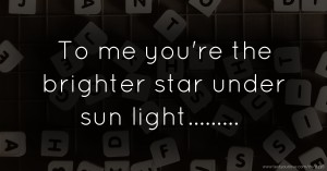 To me you're the brighter star under sun light.........