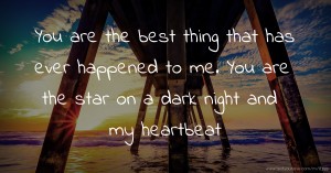 You are the best thing that has ever happened to me. You are the star on a dark night and my heartbeat.