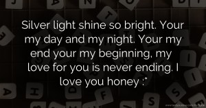 Silver light shine so bright. Your my day and my night. Your my end your my beginning, my love for you is never ending. I love you honey :*