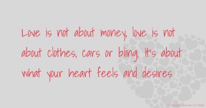 Love is not about money, love is not about clothes, cars or bling. It's about what your heart feels and desires.