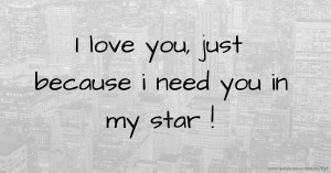 I love you, just because i need you in my star !