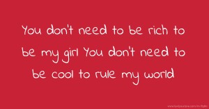 You don't need to be rich to be my girl You don't need to be cool to rule my world.