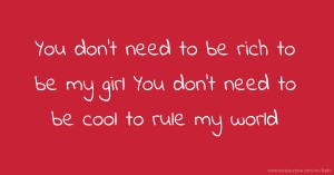 You don't need to be rich to be my girl You don't need to be cool to rule my world.