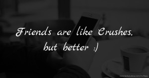 Friends are like Crushes, but better :)