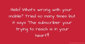 Hello! What's wrong with your mobile? Tried so many times but it says The subscriber your trying to reach is in your heart!!