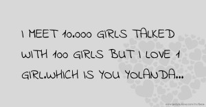 I MEET 10.000 GIRLS TALKED WITH 100 GIRLS BUT I LOVE 1 GIRL.WHICH IS YOU YOLANDA...