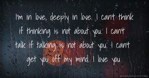 I'm in love, deeply in love. I can't think if thinking is not about you. I can't talk if talking is not about you. I can't get you off my mind. I love you