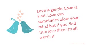 Love is gentle, Love is kind, Love can sometimes blow your mind but if you find true love then it's all worth it