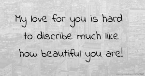 My love for you is hard to discribe much like how beautiful you are!