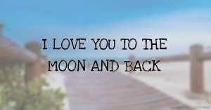 I LOVE YOU TO THE MOON AND BACK.