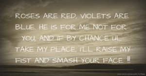 ROSES ARE RED, VIOLETS ARE BLUE. HE IS FOR ME NOT FOR YOU, AND IF BY CHANCE UL TAKE MY PLACE, I'LL RAISE MY FIST AND SMASH YOUR FACE. !!!