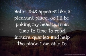 Hello! This appears like a pleasant place, so I'll be poking my head in from time to time to read, inquire queries and help the place I am able to.