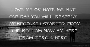 LOVE ME OR HATE ME. BUT ONE DAY YOU WILL RESPECT ME.BECOUSE I STARTED FROM THE BOTTOM NOW AM HERE FROM ZERO 2 HERO.