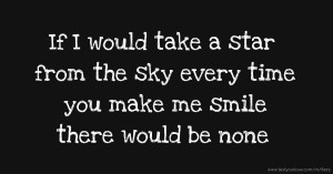 If I would take a star from the sky every time you make me smile there would be none