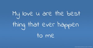 My love u are the best thing that ever happen to me