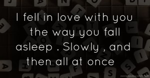I fell in love with you the way you fall asleep . Slowly , and then all at once .