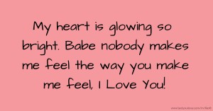 My heart is glowing so bright. Babe nobody makes me feel the way you make me feel, I Love You!