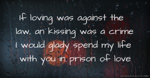 If loving was against the law, an kissing was a crime I would glady spend my life with you in prison of love