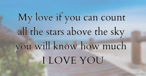 My love if you can count all the stars above the sky you will know how much I LOVE YOU.