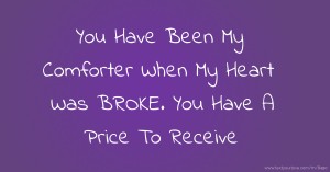 You Have Been My Comforter When My Heart Was BROKE. You Have A Price To Receive