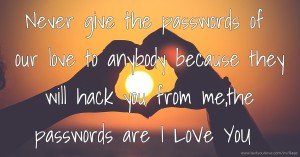 Never give the passwords of our love to anybody because they will hack you from me,the passwords are I LoVe YoU