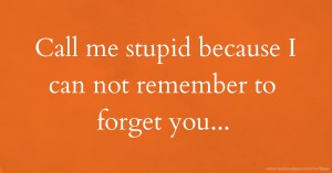 Call me stupid because I can not remember to forget you...