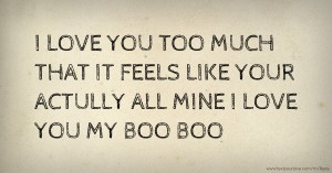 I LOVE YOU TOO MUCH THAT IT FEELS LIKE YOUR ACTULLY ALL MINE 🔒💕😍 I LOVE YOU MY BOO BOO