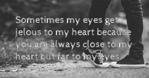 Sometimes my eyes get jelous to my heart because you are always close to my heart but far to my eyes