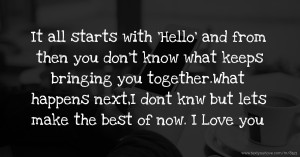 It all starts with 'Hello' and  from then you don't know what keeps bringing you together.What happens next,I dont knw but lets make the best of now. I Love you