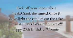 Kick off your shoes,take a break.Crank the tunes,Dance & shake,light the candles,cut the cake make it a day that's simply Great!!! Happy 20th Birthday Connie