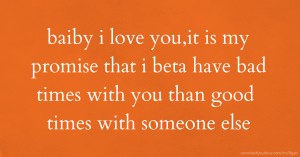 baiby i love you,it is my promise that i beta have bad times with you than good times with someone else