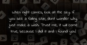 When night comes, look at the sky. If you see a falling star, dont wonder why, just make a wish. Trust me, it will come true, because I did it and I found you!