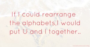 If I could rearrange the alphabets,I would put U and I together..