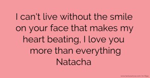 I can't live without the smile on your face that makes my heart beating, I love you more than everything Natacha.