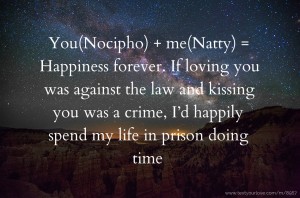 You(Nocipho) + me(Natty) = Happiness forever. If loving you was against the law and kissing you was a crime, I’d happily spend my life in prison doing time.