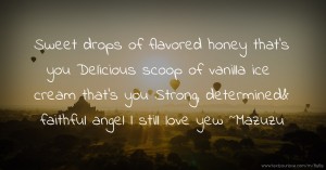 Sweet drops of flavored honey that’s you Delicious scoop of vanilla ice cream that’s you Strong, determined& faithful angel l still love yew ~Mazuzu