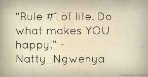 “Rule #1 of life. Do what makes YOU happy.” - Natty_Ngwenya