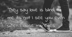 They say love is blind, to me its not I see you even when I close my eyes