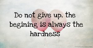 Do not give up, the begining is always the hardness
